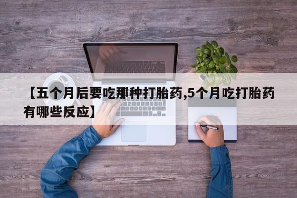私人卖打胎药联系方式【五个月后要吃那种打胎药,5个月吃打胎药有哪些反应】