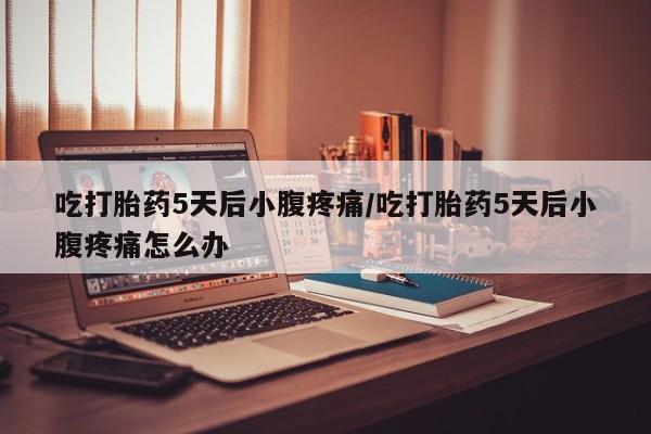 私人卖打胎药联系方式吃打胎药5天后小腹疼痛/吃打胎药5天后小腹疼痛怎么办