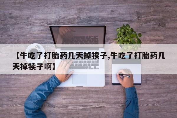 私人卖打胎药联系方式【牛吃了打胎药几天掉犊子,牛吃了打胎药几天掉犊子啊】