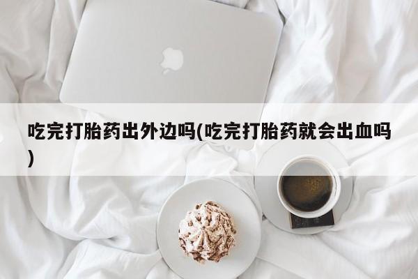 私人卖打胎药联系方式吃完打胎药出外边吗(吃完打胎药就会出血吗)