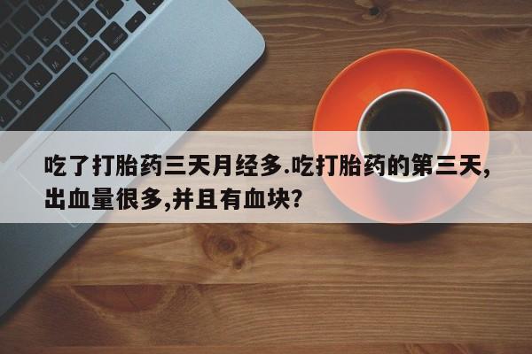 私人卖打胎药联系方式吃了打胎药三天月经多.吃打胎药的第三天,出血量很多,并且有血块？