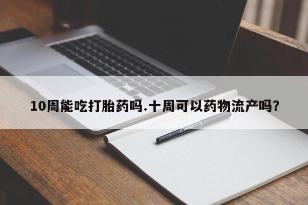 私人卖打胎药联系方式10周能吃打胎药吗.十周可以药物流产吗？