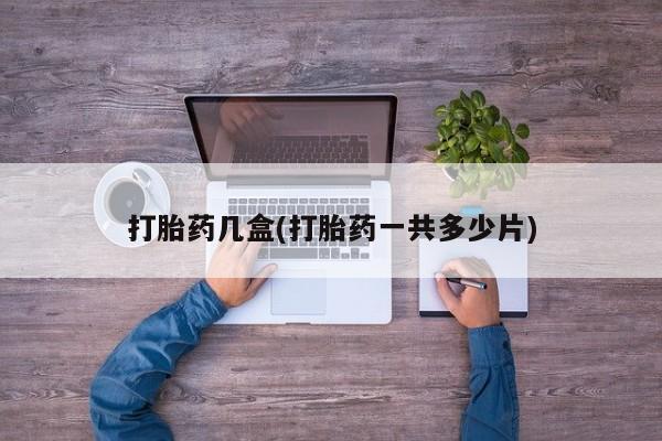 私人卖打胎药联系方式打胎药几盒(打胎药一共多少片)