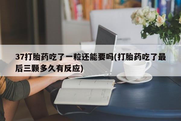 私人卖打胎药联系方式37打胎药吃了一粒还能要吗(打胎药吃了最后三颗多久有反应)