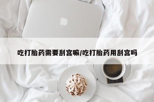 私人卖打胎药联系方式吃打胎药需要刮宫嘛/吃打胎药用刮宫吗