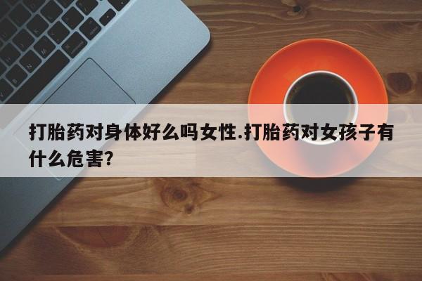 私人卖打胎药联系方式打胎药对身体好么吗女性.打胎药对女孩子有什么危害？