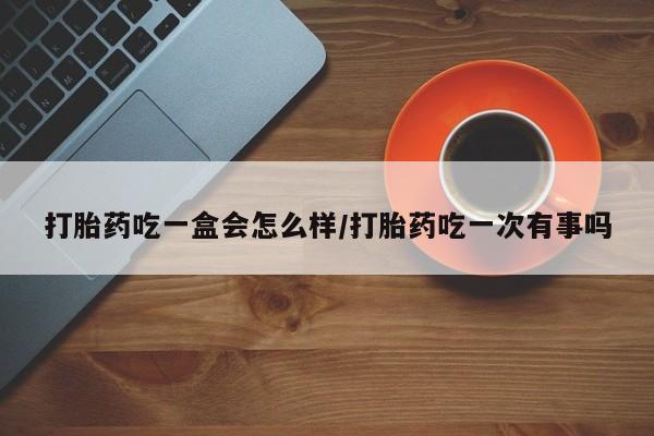 私人卖打胎药联系方式打胎药吃一盒会怎么样/打胎药吃一次有事吗