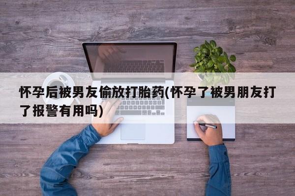 私人卖打胎药联系方式怀孕后被男友偷放打胎药(怀孕了被男朋友打了报警有用吗)