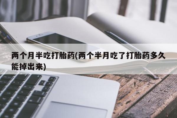 私人卖打胎药联系方式两个月半吃打胎药(两个半月吃了打胎药多久能掉出来)