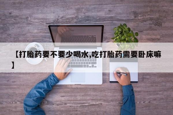 私人卖打胎药联系方式【打胎药要不要少喝水,吃打胎药需要卧床嘛】