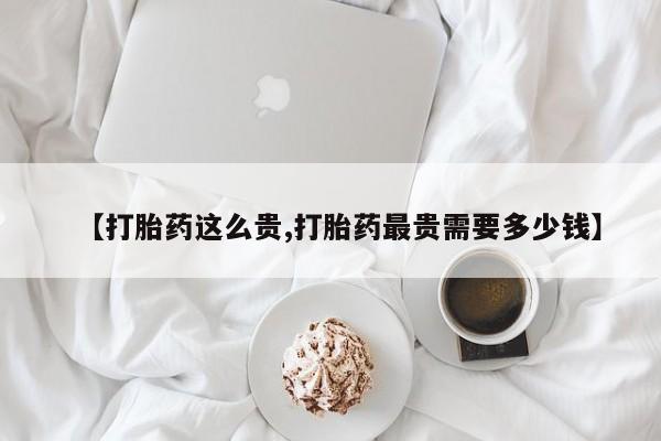 私人卖打胎药联系方式【打胎药这么贵,打胎药最贵需要多少钱】