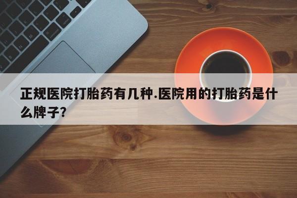 私人卖打胎药联系方式正规医院打胎药有几种.医院用的打胎药是什么牌子？