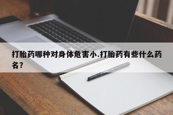 私人卖打胎药联系方式打胎药哪种对身体危害小.打胎药有些什么药名？