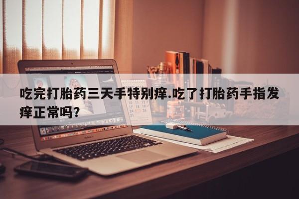 私人卖打胎药联系方式吃完打胎药三天手特别痒.吃了打胎药手指发痒正常吗？
