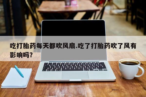 私人卖打胎药联系方式吃打胎药每天都吹风扇.吃了打胎药吹了风有影响吗？