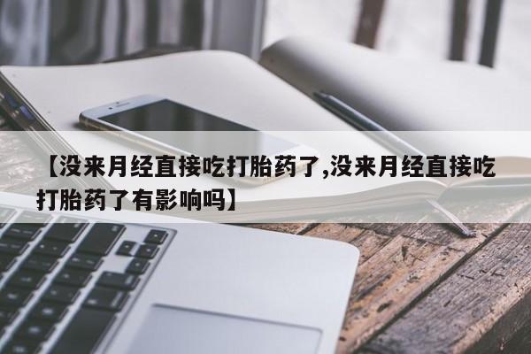 私人卖打胎药联系方式【没来月经直接吃打胎药了,没来月经直接吃打胎药了有影响吗】