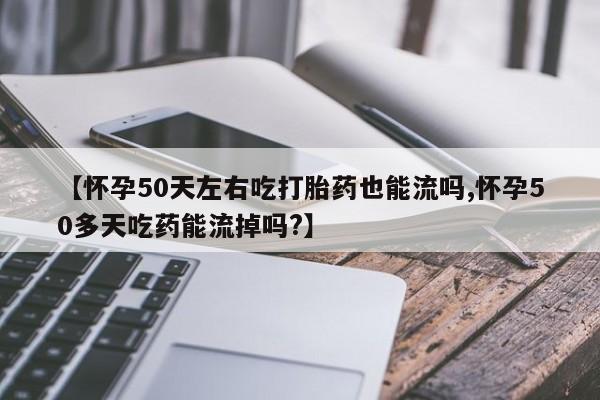 私人卖打胎药联系方式【怀孕50天左右吃打胎药也能流吗,怀孕50多天吃药能流掉吗?】