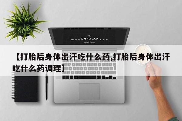 私人卖打胎药联系方式【打胎后身体出汗吃什么药,打胎后身体出汗吃什么药调理】