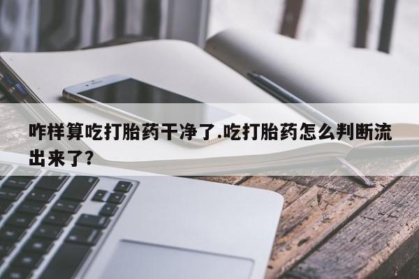 私人卖打胎药联系方式咋样算吃打胎药干净了.吃打胎药怎么判断流出来了？