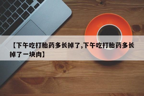 私人卖打胎药联系方式【下午吃打胎药多长掉了,下午吃打胎药多长掉了一块肉】