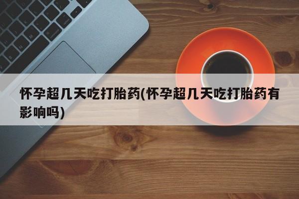 私人卖打胎药联系方式怀孕超几天吃打胎药(怀孕超几天吃打胎药有影响吗)