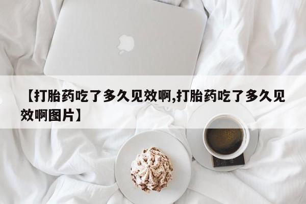 私人卖打胎药联系方式【打胎药吃了多久见效啊,打胎药吃了多久见效啊图片】