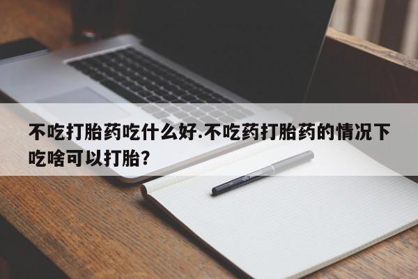 私人卖打胎药联系方式不吃打胎药吃什么好.不吃药打胎药的情况下吃啥可以打胎？