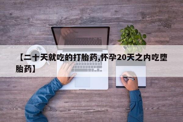 私人卖打胎药联系方式【二十天就吃的打胎药,怀孕20天之内吃堕胎药】