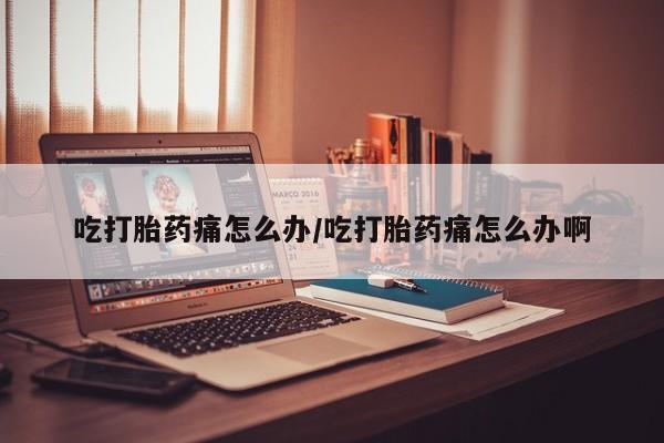 私人卖打胎药联系方式吃打胎药痛怎么办/吃打胎药痛怎么办啊