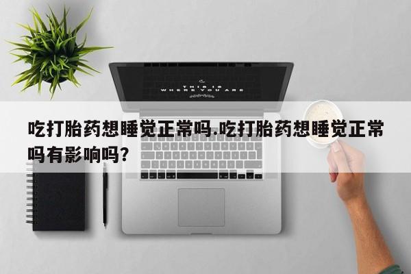 私人卖打胎药联系方式吃打胎药想睡觉正常吗.吃打胎药想睡觉正常吗有影响吗？
