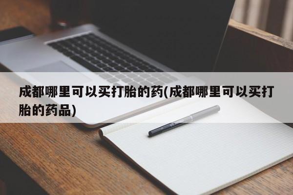 私人卖打胎药联系方式成都哪里可以买打胎的药(成都哪里可以买打胎的药品)