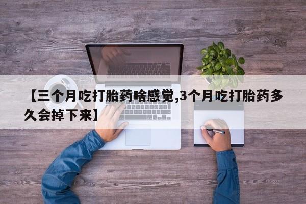 私人卖打胎药联系方式【三个月吃打胎药啥感觉,3个月吃打胎药多久会掉下来】
