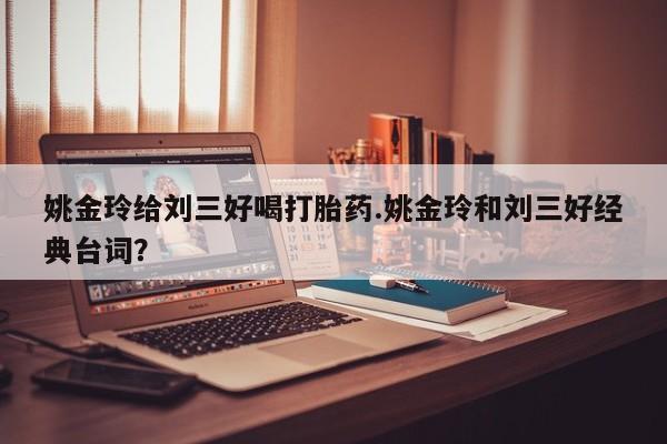 私人卖打胎药联系方式姚金玲给刘三好喝打胎药.姚金玲和刘三好经典台词？