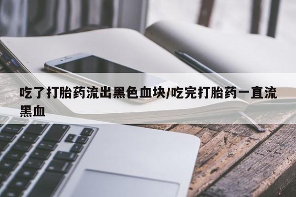 私人卖打胎药联系方式吃了打胎药流出黑色血块/吃完打胎药一直流黑血