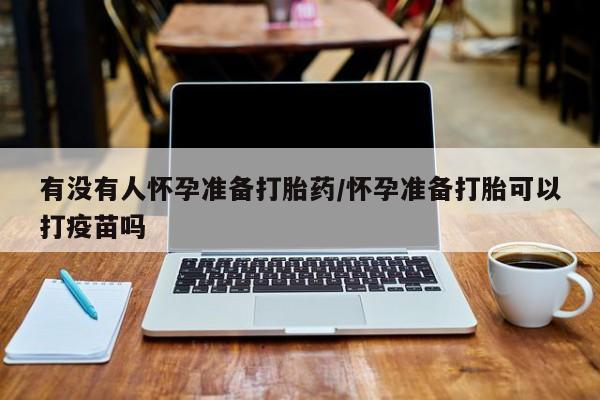 私人卖打胎药联系方式有没有人怀孕准备打胎药/怀孕准备打胎可以打疫苗吗