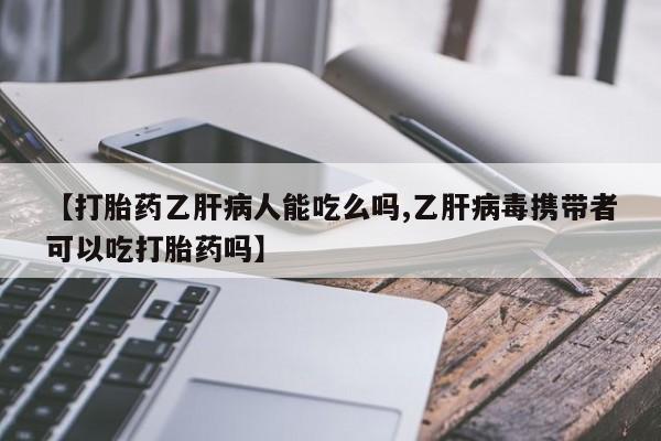 私人卖打胎药联系方式【打胎药乙肝病人能吃么吗,乙肝病毒携带者可以吃打胎药吗】