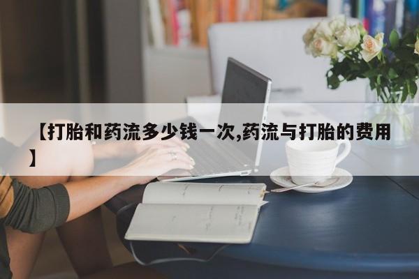 私人卖打胎药联系方式【打胎和药流多少钱一次,药流与打胎的费用】