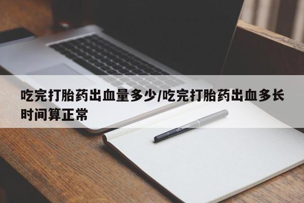 私人卖打胎药联系方式吃完打胎药出血量多少/吃完打胎药出血多长时间算正常