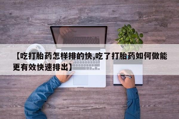 私人卖打胎药联系方式【吃打胎药怎样排的快,吃了打胎药如何做能更有效快速排出】