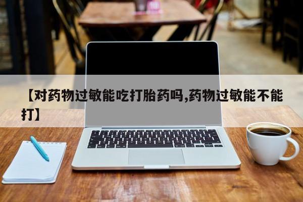 私人卖打胎药联系方式【对药物过敏能吃打胎药吗,药物过敏能不能打】