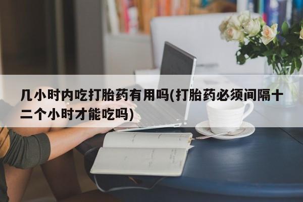 私人卖打胎药联系方式几小时内吃打胎药有用吗(打胎药必须间隔十二个小时才能吃吗)