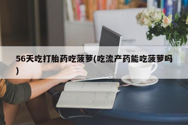 私人卖打胎药联系方式56天吃打胎药吃菠萝(吃流产药能吃菠萝吗)