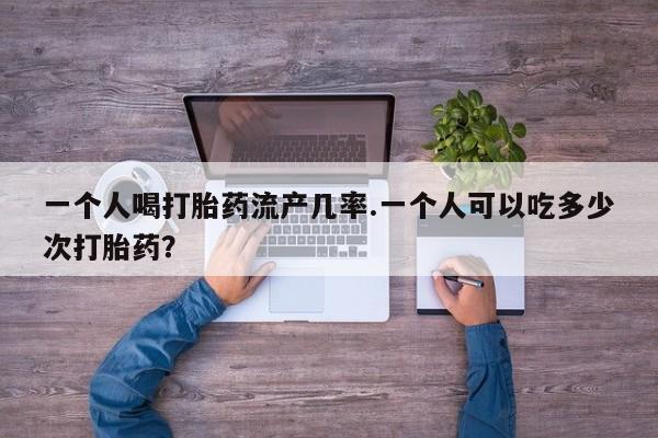 私人卖打胎药联系方式一个人喝打胎药流产几率.一个人可以吃多少次打胎药？