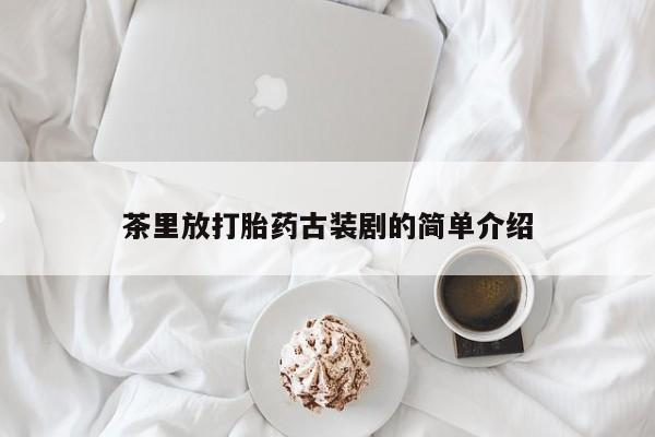 私人卖打胎药联系方式茶里放打胎药古装剧的简单介绍