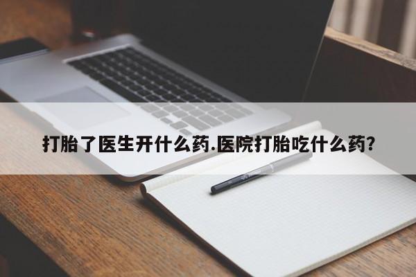 私人卖打胎药联系方式打胎了医生开什么药.医院打胎吃什么药？