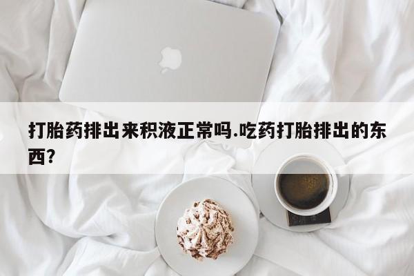 私人卖打胎药联系方式打胎药排出来积液正常吗.吃药打胎排出的东西？