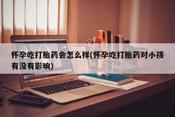 私人卖打胎药联系方式怀孕吃打胎药会怎么样(怀孕吃打胎药对小孩有没有影响)