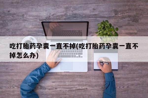 私人卖打胎药联系方式吃打胎药孕囊一直不掉(吃打胎药孕囊一直不掉怎么办)