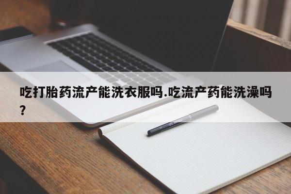 私人卖打胎药联系方式吃打胎药流产能洗衣服吗.吃流产药能洗澡吗？