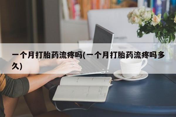 私人卖打胎药联系方式一个月打胎药流疼吗(一个月打胎药流疼吗多久)